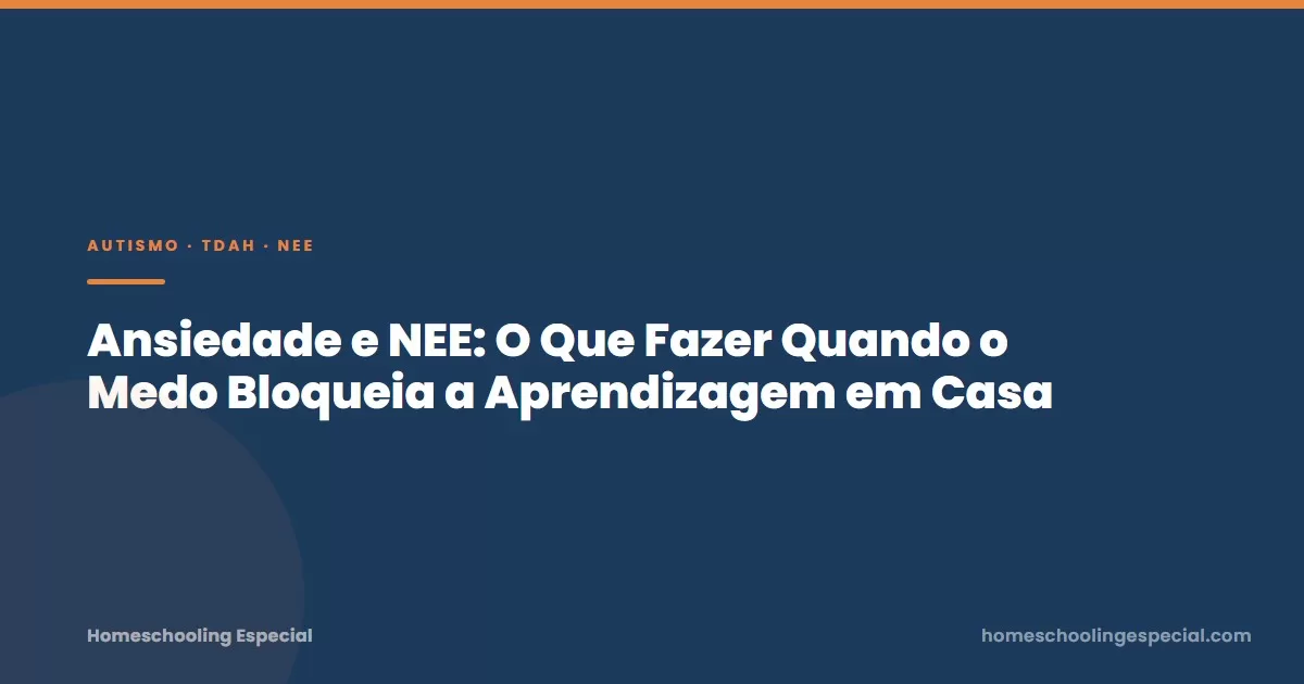 Ansiedade e NEE: O Que Fazer Quando o Medo Bloqueia a Aprendizagem em Casa